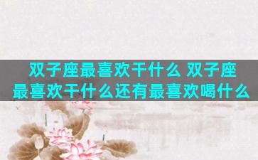 双子座最喜欢干什么 双子座最喜欢干什么还有最喜欢喝什么